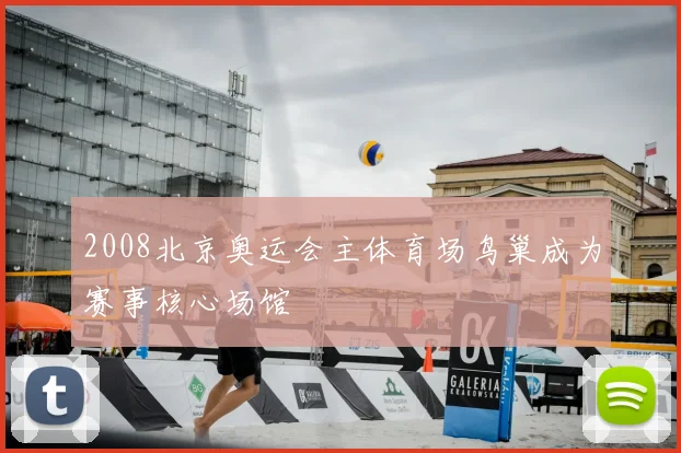 2008北京奥运会主体育场鸟巢成为赛事核心场馆