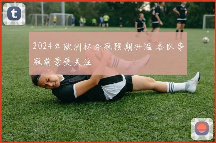2024年欧洲杯夺冠预期升温 各队争冠前景受关注