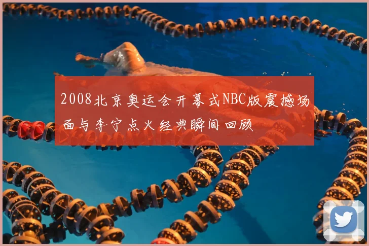 2008北京奥运会开幕式NBC版震撼场面与李宁点火经典瞬间回顾