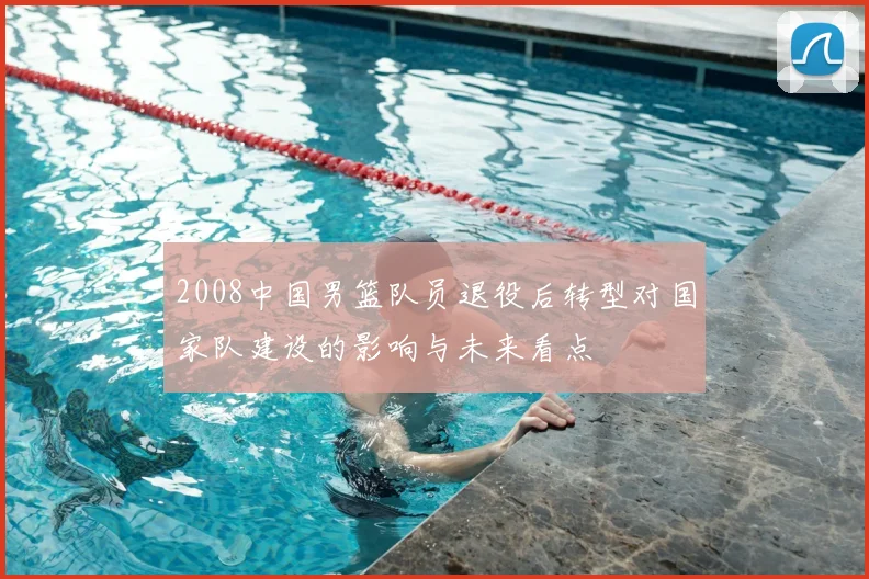 2008中国男篮队员退役后转型对国家队建设的影响与未来看点