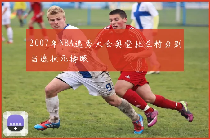 2007年NBA选秀大会奥登杜兰特分别当选状元榜眼