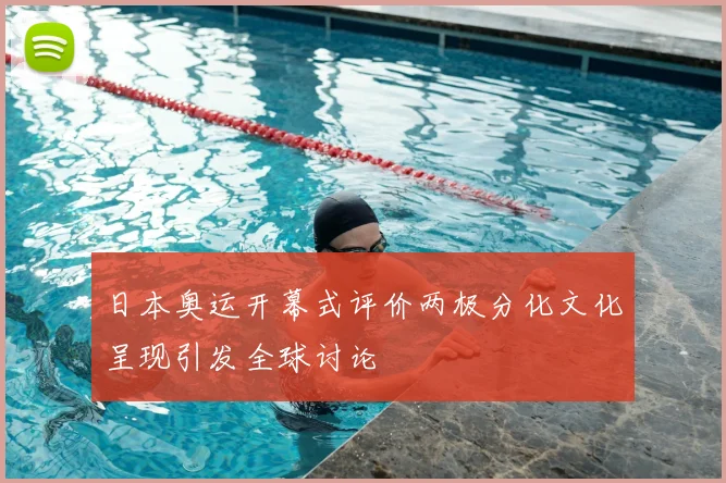 日本奥运开幕式评价两极分化文化呈现引发全球讨论