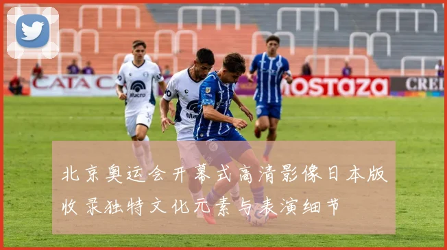 北京奥运会开幕式高清影像日本版收录独特文化元素与表演细节