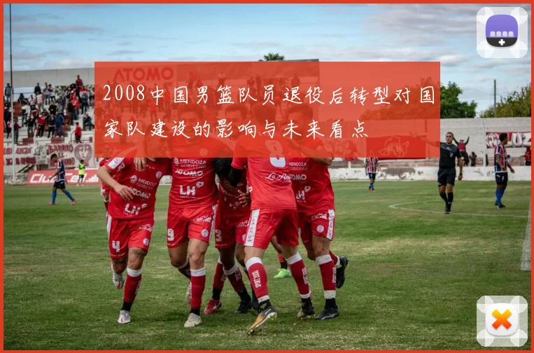 2008中国男篮队员退役后转型对国家队建设的影响与未来看点