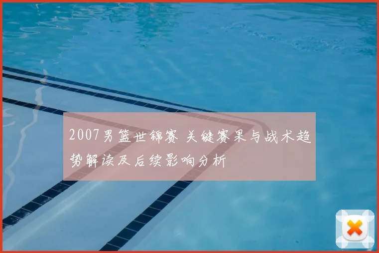 2007男篮世锦赛 关键赛果与战术趋势解读及后续影响分析