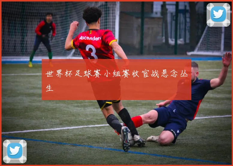 世界杯足球赛小组赛收官战悬念丛生