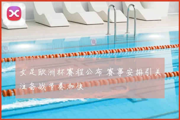 女足欧洲杯赛程公布 赛事安排引关注备战节奏加快