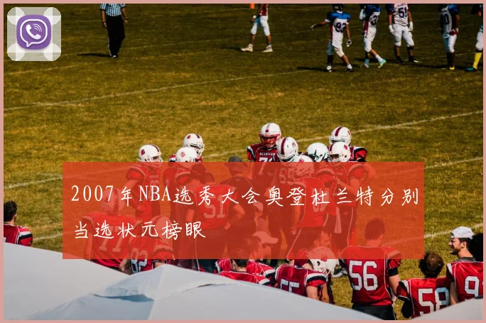 2007年NBA选秀大会奥登杜兰特分别当选状元榜眼
