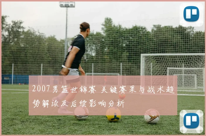 2007男篮世锦赛 关键赛果与战术趋势解读及后续影响分析