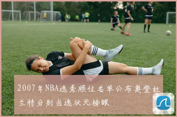2007年NBA选秀顺位名单公布奥登杜兰特分别当选状元榜眼