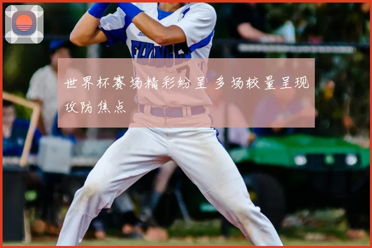 世界杯赛场精彩纷呈 多场较量呈现攻防焦点
