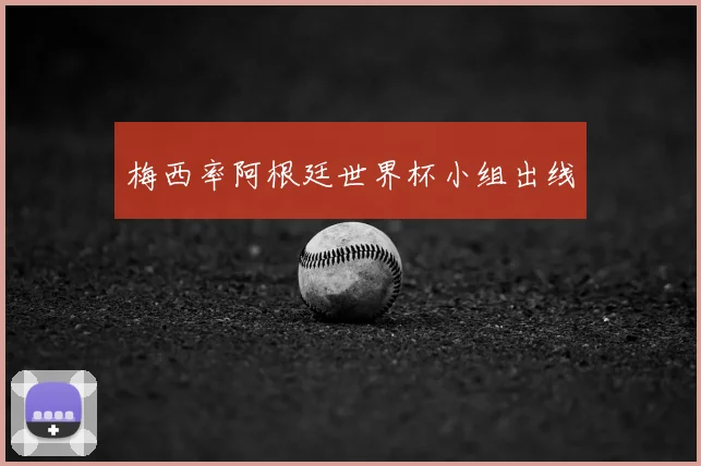 梅西率阿根廷世界杯小组出线