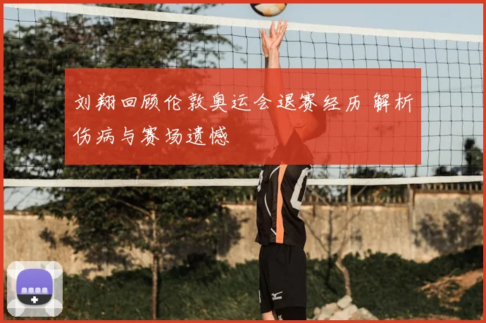 刘翔回顾伦敦奥运会退赛经历 解析伤病与赛场遗憾