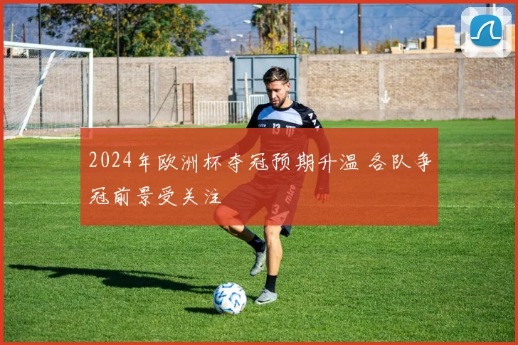 2024年欧洲杯夺冠预期升温 各队争冠前景受关注