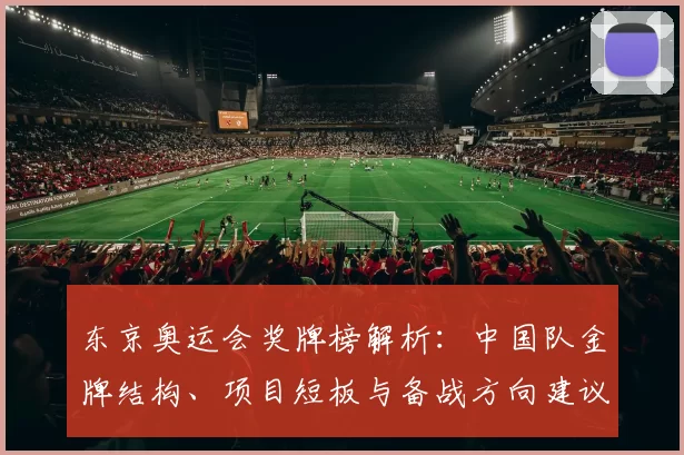 东京奥运会奖牌榜解析：中国队金牌结构、项目短板与备战方向建议