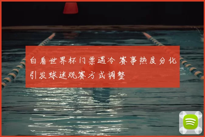 白看世界杯门票遇冷 赛事热度分化引发球迷观赛方式调整