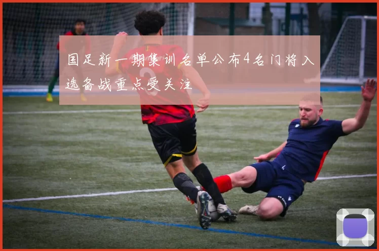 国足新一期集训名单公布4名门将入选备战重点受关注