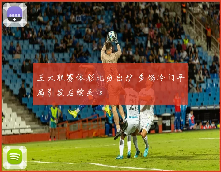 五大联赛体彩比分出炉 多场冷门平局引发后续关注