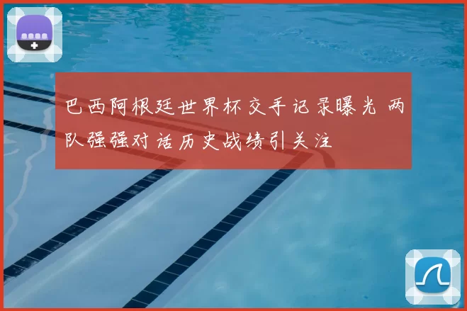 巴西阿根廷世界杯交手记录曝光 两队强强对话历史战绩引关注