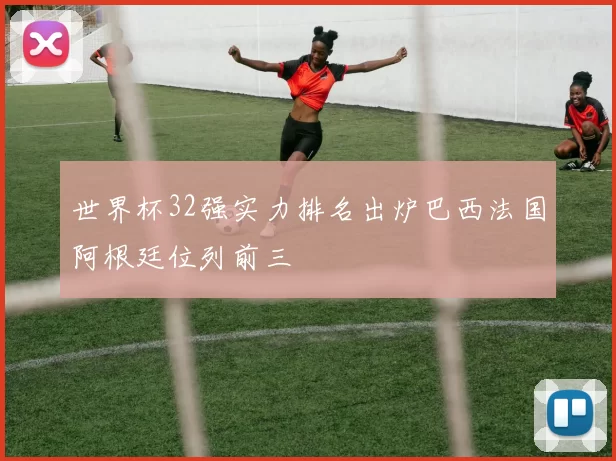 世界杯32强实力排名出炉巴西法国阿根廷位列前三