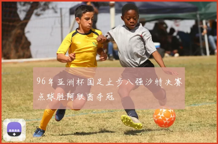 96年亚洲杯国足止步八强沙特决赛点球胜阿联酋夺冠