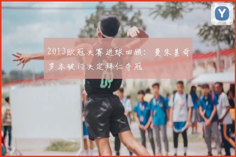 2013欧冠决赛进球回顾:曼朱基奇罗本破门决定拜仁夺冠