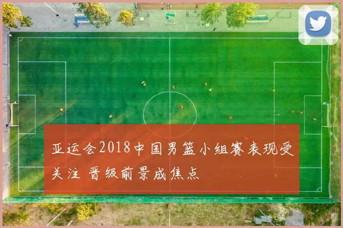 亚运会2018中国男篮小组赛表现受关注 晋级前景成焦点