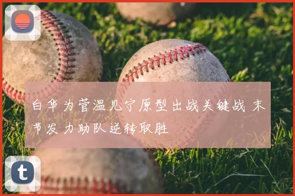 白华为菅温见宁原型出战关键战 末节发力助队逆转取胜