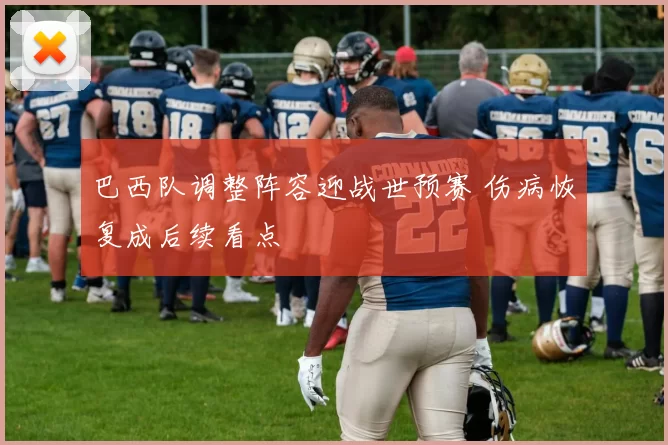 巴西队调整阵容迎战世预赛 伤病恢复成后续看点