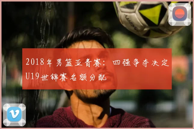 2018年男篮亚青赛：四强争夺决定U19世锦赛名额分配