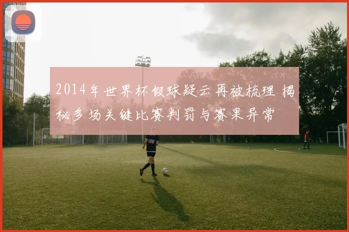 2014年世界杯假球疑云再被梳理 揭秘多场关键比赛判罚与赛果异常