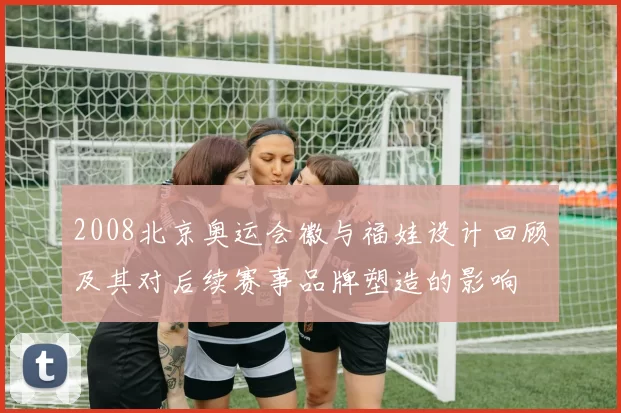 2008北京奥运会徽与福娃设计回顾及其对后续赛事品牌塑造的影响