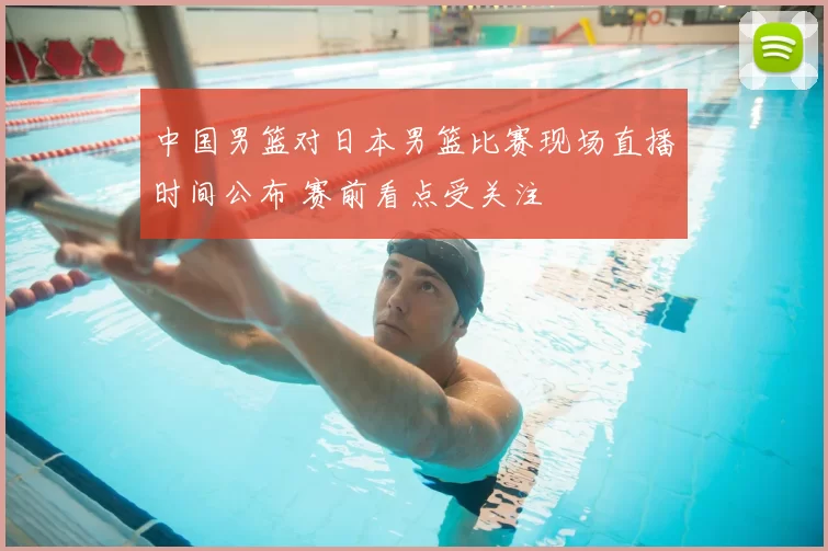 中国男篮对日本男篮比赛现场直播时间公布 赛前看点受关注
