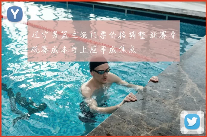 辽宁男篮主场门票价格调整 新赛季观赛成本与上座率成焦点