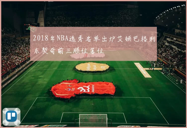 2018年NBA选秀名单出炉艾顿巴格利东契奇前三顺位落位