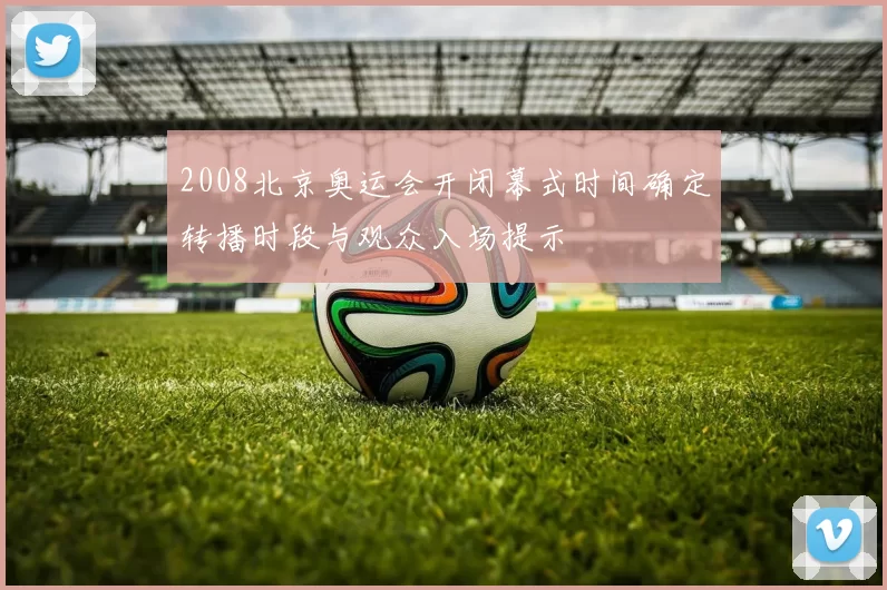 2008北京奥运会开闭幕式时间确定转播时段与观众入场提示