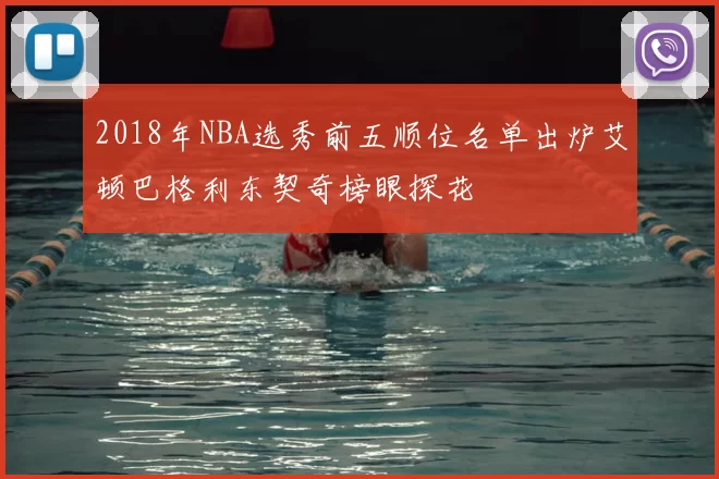 2018年NBA选秀前五顺位名单出炉艾顿巴格利东契奇榜眼探花
