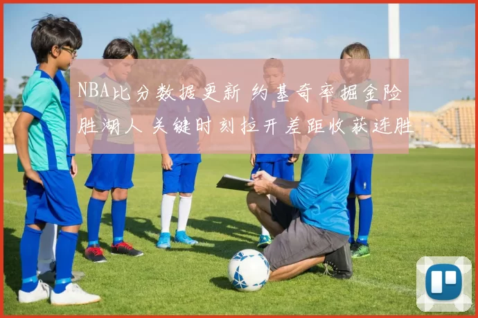 NBA比分数据更新 约基奇率掘金险胜湖人 关键时刻拉开差距收获连胜