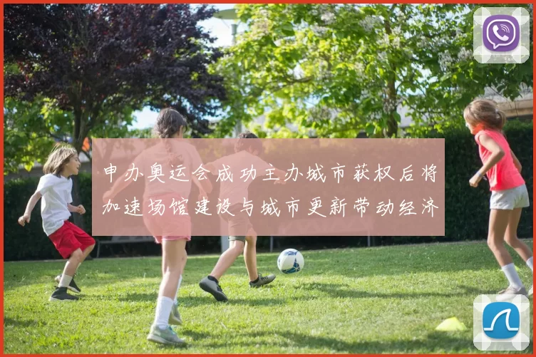 申办奥运会成功主办城市获权后将加速场馆建设与城市更新带动经济