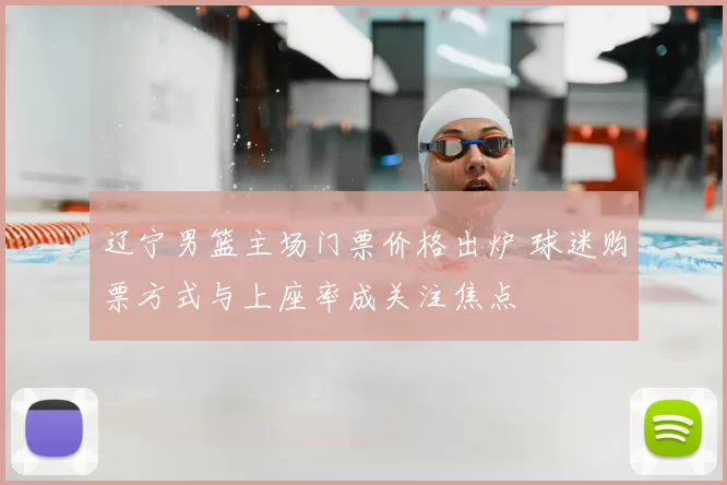 辽宁男篮主场门票价格出炉 球迷购票方式与上座率成关注焦点