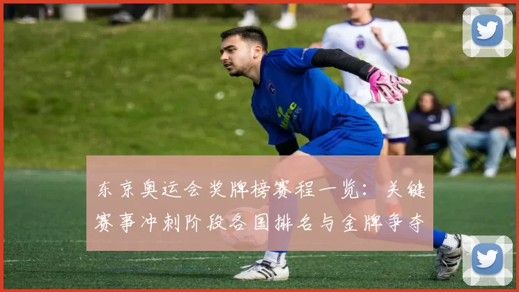 东京奥运会奖牌榜赛程一览：关键赛事冲刺阶段各国排名与金牌争夺态势