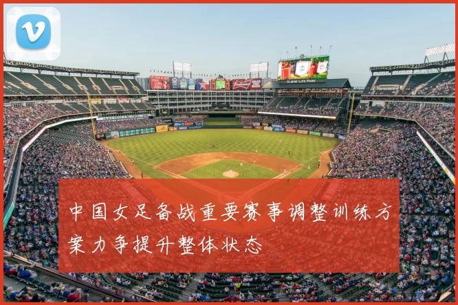 中国女足备战重要赛事调整训练方案力争提升整体状态
