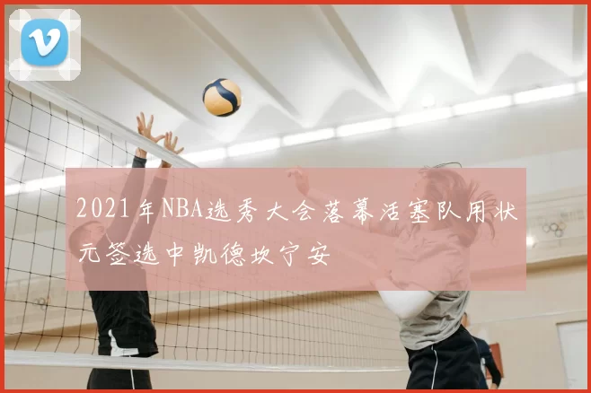 2021年NBA选秀大会落幕活塞队用状元签选中凯德坎宁安