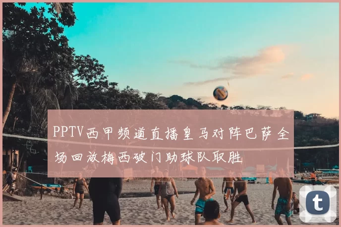 PPTV西甲频道直播皇马对阵巴萨全场回放梅西破门助球队取胜