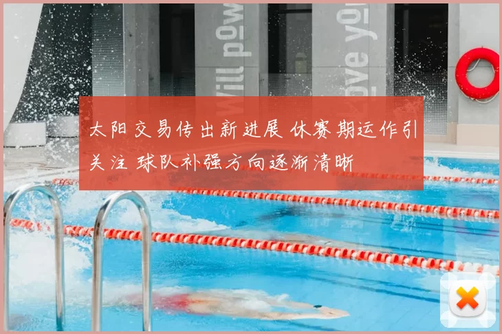 太阳交易传出新进展 休赛期运作引关注 球队补强方向逐渐清晰
