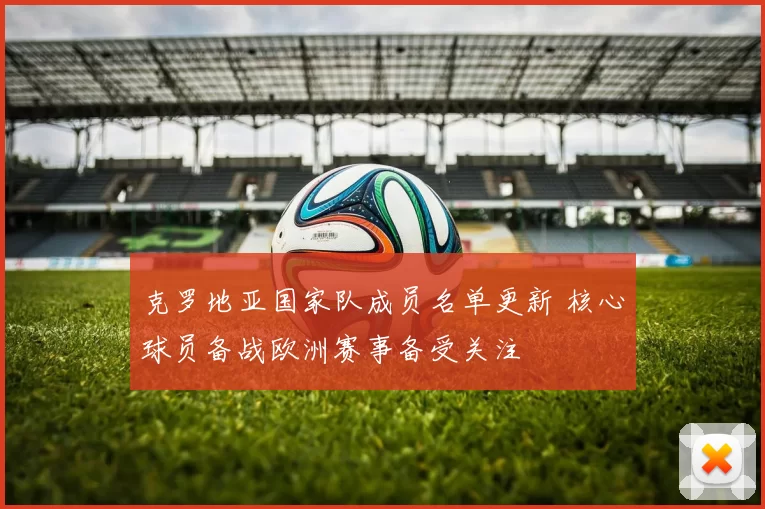 克罗地亚国家队成员名单更新 核心球员备战欧洲赛事备受关注