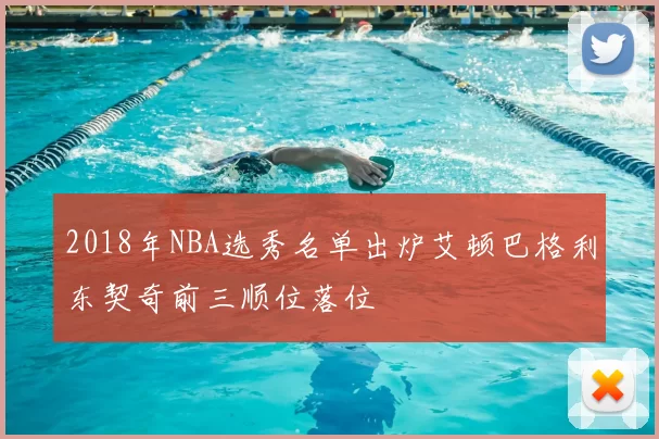 2018年NBA选秀名单出炉艾顿巴格利东契奇前三顺位落位
