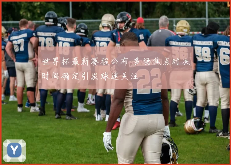 世界杯最新赛程公布 多场焦点对决时间确定引发球迷关注