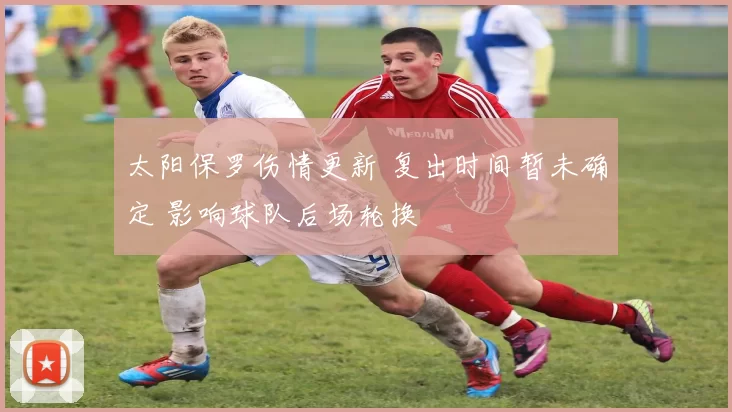 太阳保罗伤情更新 复出时间暂未确定 影响球队后场轮换