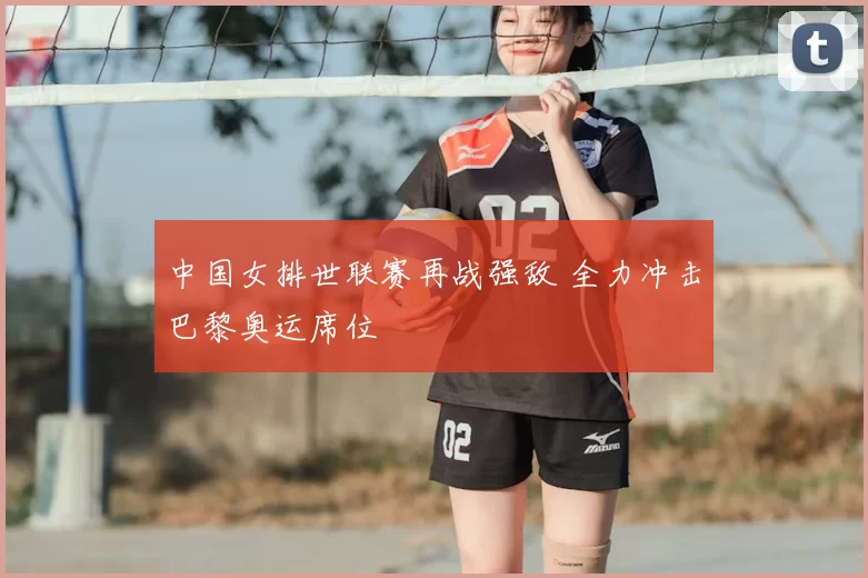 中国女排世联赛再战强敌 全力冲击巴黎奥运席位